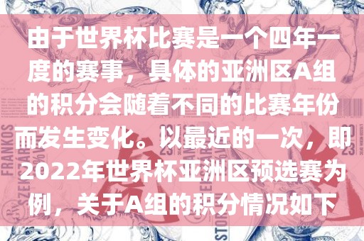 由于世界杯比赛是一个四年一度的赛事，具体的亚洲区A组的积分会随着不同的比赛年份而发生变化。以最近的一次，即2022年世界杯亚洲区预选赛为例，关于A组的积分情况如下