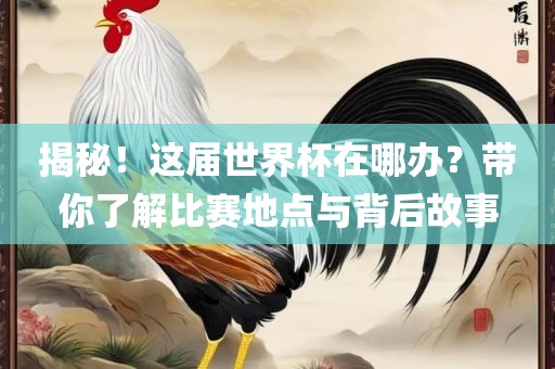 揭秘！这届世界杯在哪办？带你了解比赛地点与背后故事