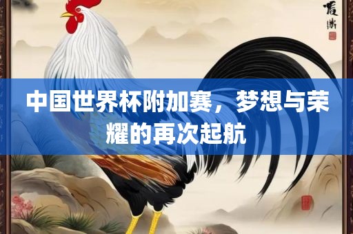 中国世界杯附加赛，梦想与荣耀的再次起航漯河市盈旭机械设备有限公司