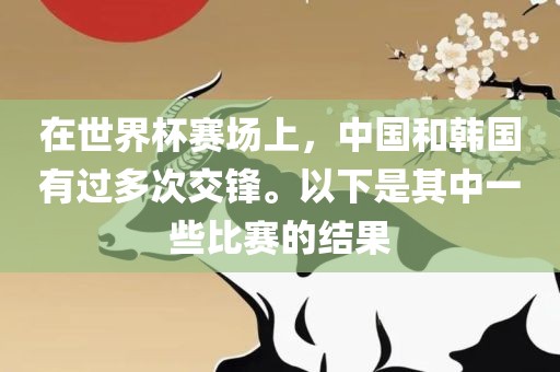 在世界杯赛场上，中国和韩国有过多次交锋。以下是其中一些漯河市盈旭机械设备有限公司比赛的结果