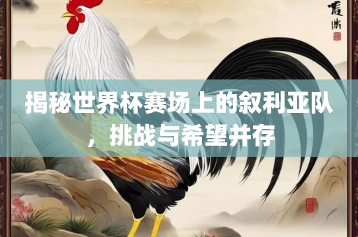 揭秘世界杯赛场上的叙利亚队，挑战与希望并存
