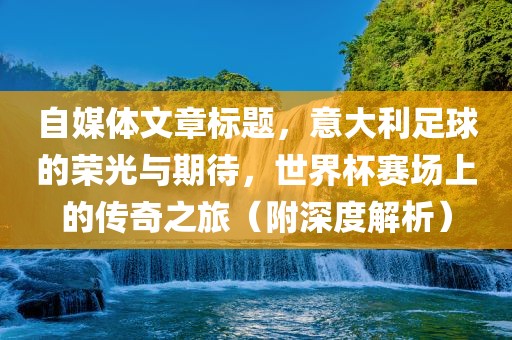 自媒体文章标题，意大利足球的荣光与期待，世界杯赛场上的传奇之旅（附深度解析）