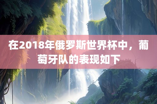 在2018年俄罗斯世界杯中，葡萄牙队的表现如下