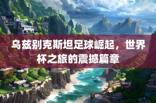 乌兹别克斯坦足球崛起，世界杯之旅的震撼篇章漯河市盈旭机械设备有限公司