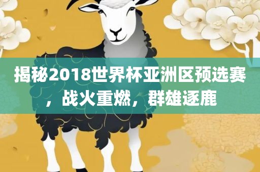 揭秘2018世界杯亚洲区预选赛，战火重燃，群雄逐鹿