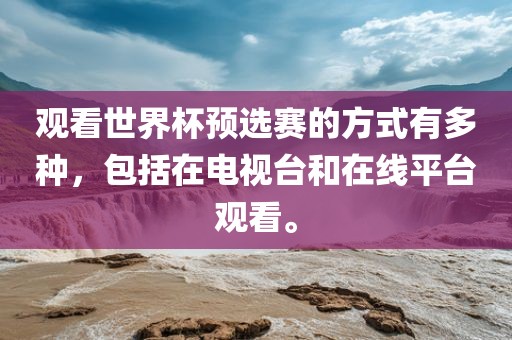 观看世界杯预选赛的方式有多种，包括在电视台和在线平台观看。漯河市盈旭机械设备有限公司