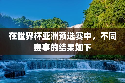 在世界杯亚洲预选赛中，不同赛事的结果如下