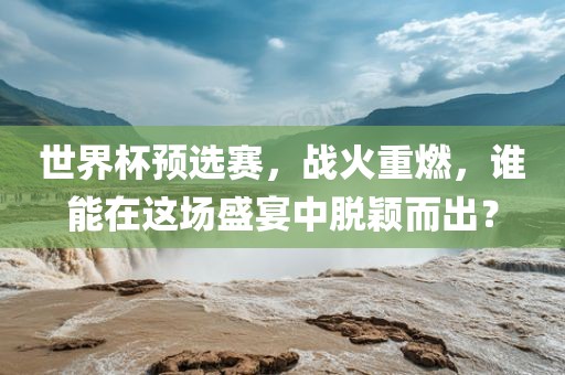 世界杯预选赛，战火重燃，谁能在这场盛宴中脱颖而出？