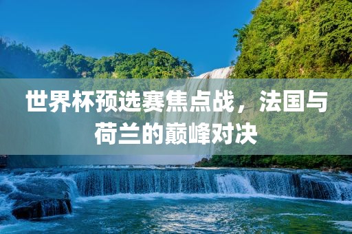 世界杯预选赛焦点战，法国与荷兰的巅峰对决漯河市盈旭机械设备有限公司