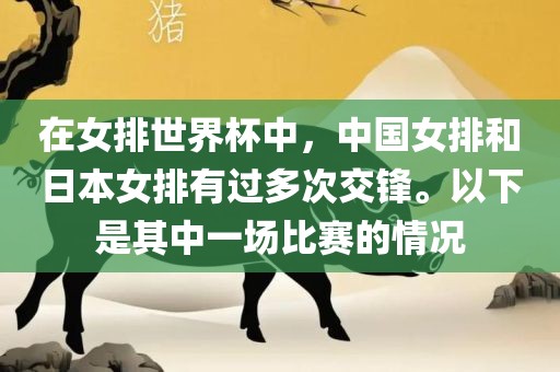 在女排世界杯中，中国女排和日本女排有过多次交锋。以下是其中一场比赛的情况漯河市盈旭机械设备有限公司
