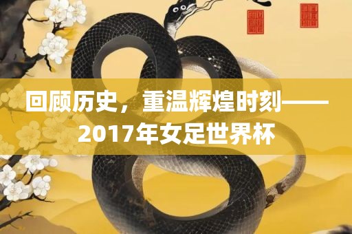 回顾历史，重温辉煌时刻——2017年女足世界杯