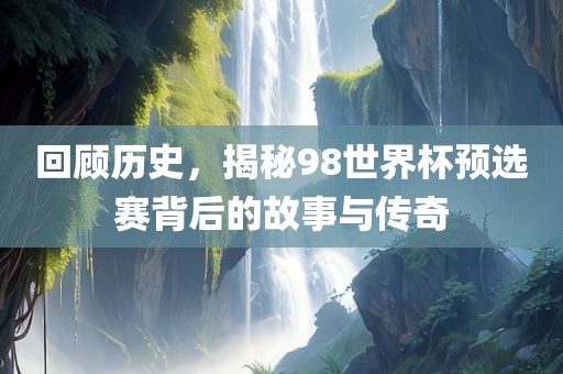 回顾历史，揭秘98世界杯预选赛背后的故事与传奇