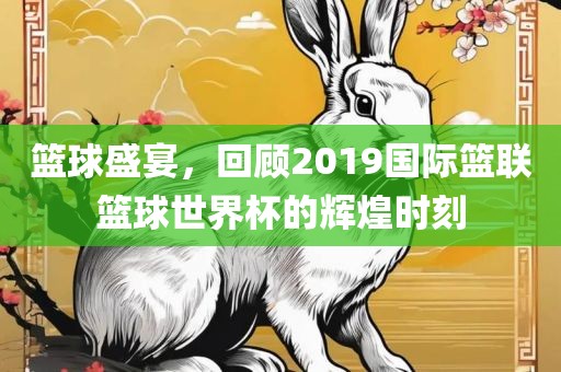 篮球盛宴，回顾2019国际篮联篮球世界杯的辉煌时刻漯河市盈旭机械设备有限公司