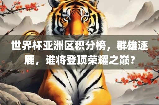 世界杯亚洲区积分榜，群雄逐鹿，谁将登顶荣耀之巅？