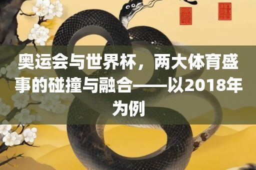 奥运会与世界杯，两大体育盛事的碰撞与融合——以2018年为例漯河市盈旭机械设备有限公司