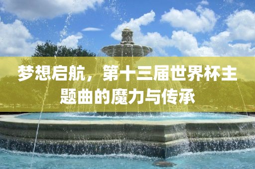 梦想启航，第十三届世界杯主题曲的魔力与传承