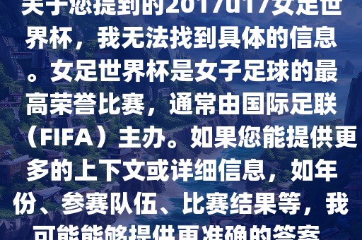 关于您提到的2017u17女足世界杯，我无法找到具体的信息。女足世界杯是女子足球的最高荣誉比赛，通常由国际足联（FIFA）主办。如果您能提供更多的上下文或详细信息，如年份、参赛队伍、比赛结果等，我可能能够提供更准确的答案。