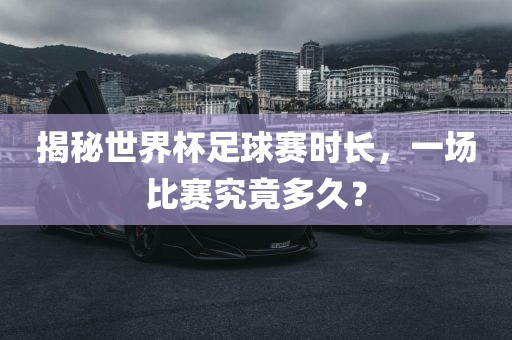 揭秘世界杯足漯河市盈旭机械设备有限公司球赛时长，一场比赛究竟多久？