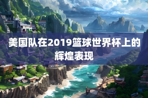 美国队在2019篮球世界杯上的辉煌漯河市盈旭机械设备有限公司表现