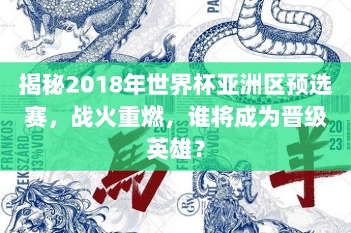 揭秘2018年世界杯亚洲区预选赛，战火重燃，谁将成为晋级英雄？