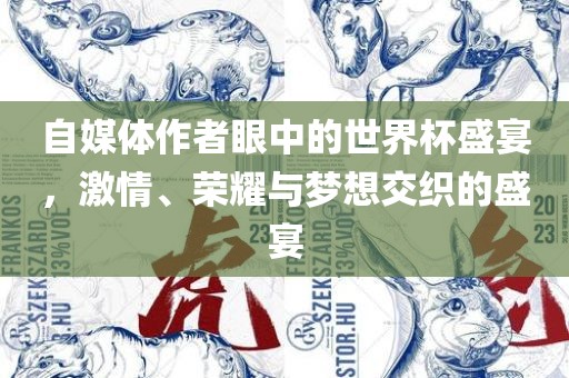 自媒体作者眼中的世界杯盛宴，激情、荣耀与梦想交织的盛宴