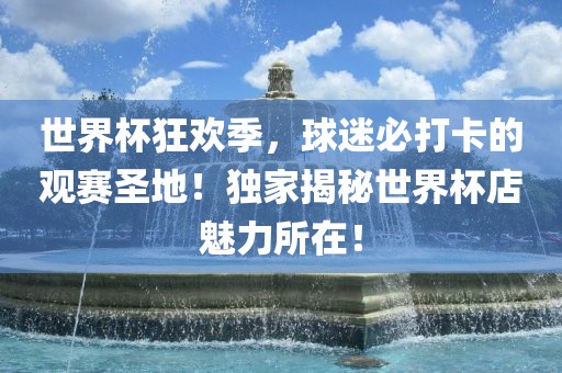 世界杯狂欢季，球迷必打卡的观赛圣地！独家揭秘世界杯店魅力所在！