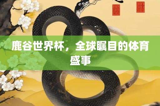 鹿谷世界杯，全球瞩目的体育盛事