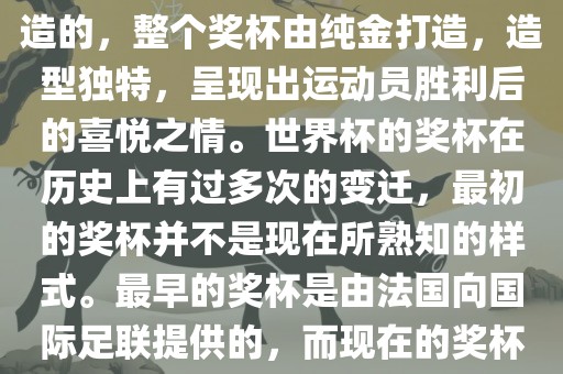世界杯的杯来源于为了纪念雷米特，同时也是为了鼓励足球运动的发展，国际足联将这一荣誉奖杯命名为雷米特杯。其最初是由法国雕刻家设计并创造的，整个奖杯由纯金打造，造型独特，呈现出运动员胜利后的喜悦之情。世界杯的奖杯在历史上有过多次的变迁，最初的奖杯并不是现在所熟知的样式。最早的奖杯是由法国向国际足联提供的，而现在的奖杯是在多次设计之后最终确定的。因此，世界杯的杯来源于对足球运动的纪念和鼓励，同时也是经过多次设计和改进而成的。漯河市盈旭机械设备有限公司
