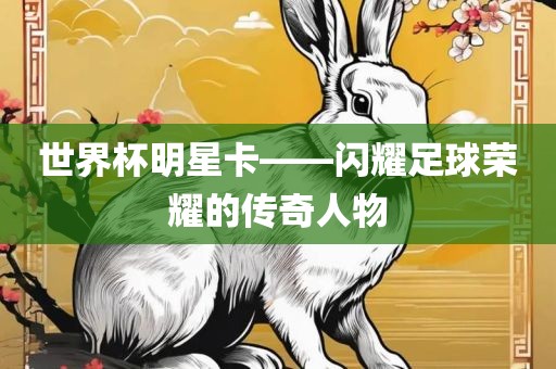 漯河市盈旭机械设备有限公司世界杯明星卡——闪耀足球荣耀的传奇人物