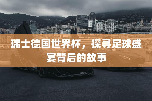 瑞士德国世界杯，探寻足球盛宴背后的故事