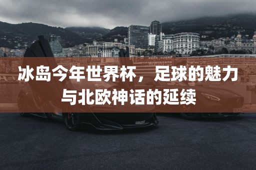 冰岛今年世界杯，足球的魅力与北欧神话的延续
