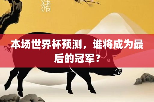 本场世界杯预测，谁将成为最后的冠军？
