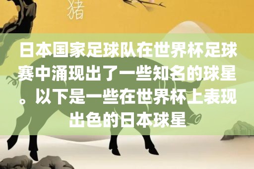 日本国家足球队在世界杯足球赛中涌现出了一些知名的球星。以下是一些在世界杯上表现出色的日本球星