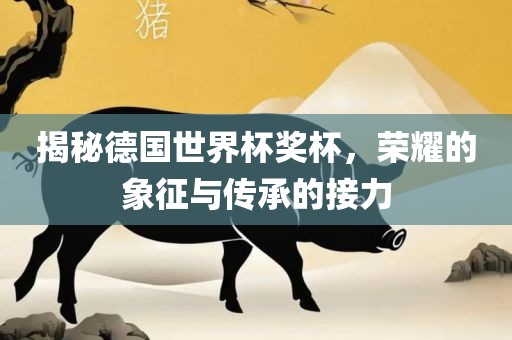 揭秘德国世界杯奖杯，荣耀的象征与传承的接力