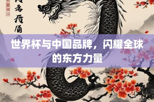 世界杯与中国品牌，闪耀全球的东方力量