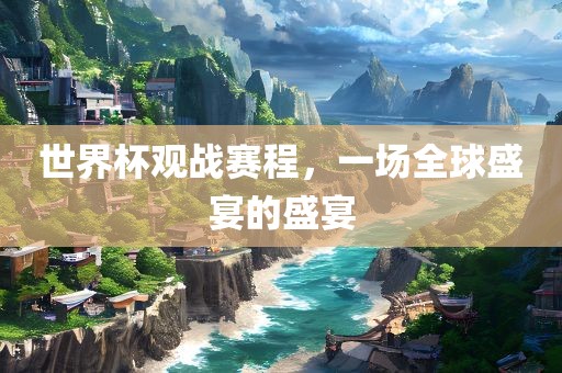 世界杯观战赛程，一场全球盛宴的盛宴漯河市盈旭机械设备有限公司