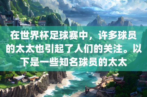 在世界杯足球赛中漯河市盈旭机械设备有限公司，许多球员的太太也引起了人们的关注。以下是一些知名球员的太太