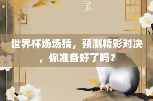 世界杯场场猜，预测精彩对决，你准备好了吗？
