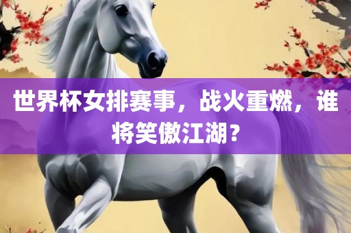 世界杯女排赛事，战火重燃，谁将笑傲江湖？