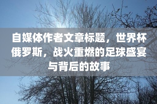 自媒体作者文章标漯河市盈旭机械设备有限公司题，世界杯俄罗斯，战火重燃的足球盛宴与背后的故事