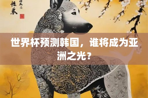 世界杯预测韩国，谁将成为亚洲之光？