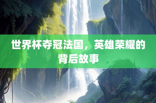 世界杯夺冠法国，英雄荣耀的背后故事