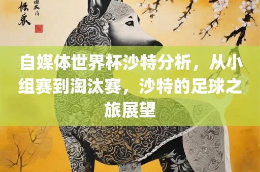 自媒体世界杯沙特分析，从小组赛到淘汰赛，沙特的足球之旅展望漯河市盈旭机械设备有限公司