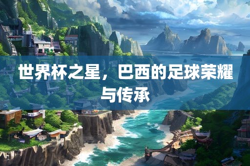 世界杯之星，巴西的足球荣耀与传承
