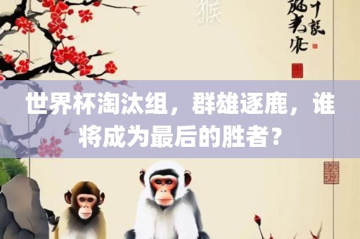 世界杯淘汰组，群雄逐鹿，谁将成为最后的胜者？