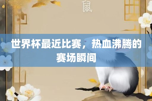世界杯最近比赛，热血沸腾的赛场瞬间