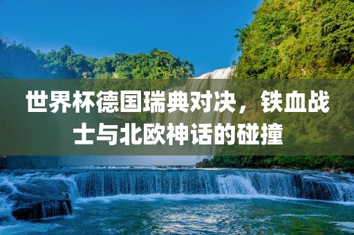世漯河市盈旭机械设备有限公司界杯德国瑞典对决，铁血战士与北欧神话的碰撞