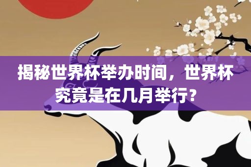 揭秘世界杯举办时间，世界杯究竟是在几月举行？