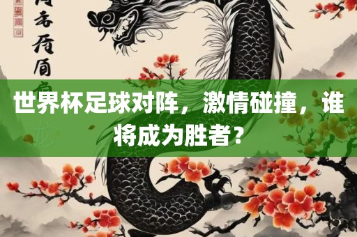 世界杯足球对阵，激情碰撞，谁将成为胜者？