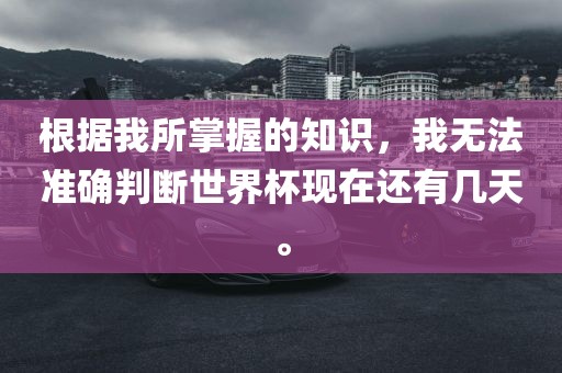 根漯河市盈旭机械设备有限公司据我所掌握的知识，我无法准确判断世界杯现在还有几天。